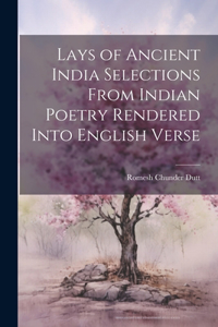 Lays of Ancient India Selections From Indian Poetry Rendered Into English Verse