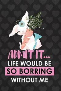 Admit It... Life Would Be So Borring Without Me