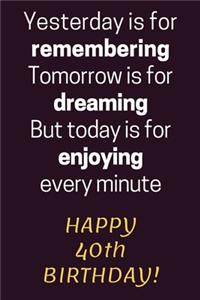 Yesterday is for Remembering Tomorrow is for Dreaming But Today is for Enjoying Happy 40th Birthday