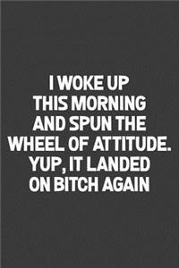 Woke Up This Morning and Spun the Wheel of Attitude. Yup, It Landed on Bitch Again.