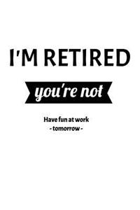 I'm Retired. You're Not. Have Fun At Work Tomorrow