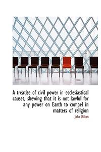 A Treatise of Civil Power in Ecclesiastical Causes, Shewing That It Is Not Lawful for Any Power on E
