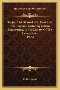 Subject List Of Works On Heat And Heat-Engines, Excluding Marine Engineering, In The Library Of The Patent Office (1905)