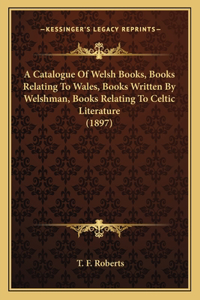 A Catalogue Of Welsh Books, Books Relating To Wales, Books Written By Welshman, Books Relating To Celtic Literature (1897)