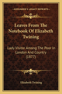 Leaves From The Notebook Of Elizabeth Twining: Lady Visitor Among The Poor In London And Country (1877)