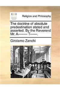 The Doctrine of Absolute Predestination Stated and Asserted. by the Reverend Mr. A-------- T------.