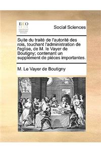 Suite Du Trait de L'Autorit Des Rois, Touchant L'Administration de L'Eglise, de M. Le Vayer de Boutigny; Contenant Un Supplment de Pices Importantes.
