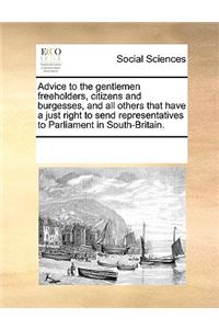 Advice to the gentlemen freeholders, citizens and burgesses, and all others that have a just right to send representatives to Parliament in South-Britain.