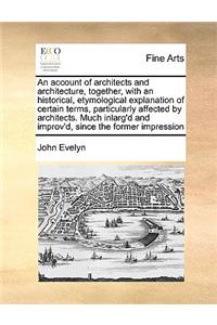 An Account of Architects and Architecture, Together, with an Historical, Etymological Explanation of Certain Terms, Particularly Affected by Architects. Much Inlarg'd and Improv'd, Since the Former Impression