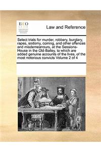 Select trials for murder, robbery, burglary, rapes, sodomy, coining, and other offences and misdemeanours, at the Sessions-House in the Old-Bailey, to which are added genuine accounts of the lives, of the most notorious convicts Volume 2 of 4