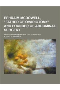 Ephraim McDowell, Father of Ovariotomy and Founder of Abdominal Surgery; With an Appendix on Jane Todd Crawford