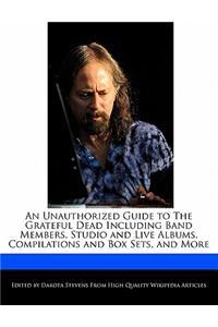 An Unauthorized Guide to the Grateful Dead Including Band Members, Studio and Live Albums, Compilations and Box Sets, and More