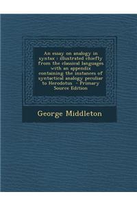 An Essay on Analogy in Syntax: Illustrated Chiefly from the Classical Languages with an Appendix Containing the Instances of Syntactical Analogy Pecu