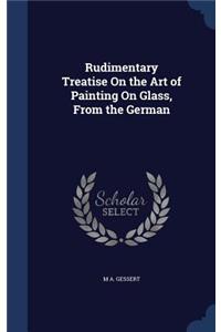 Rudimentary Treatise On the Art of Painting On Glass, From the German