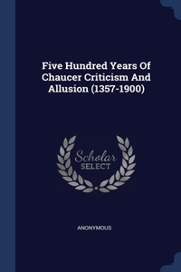Five Hundred Years Of Chaucer Criticism And Allusion (1357-1900)