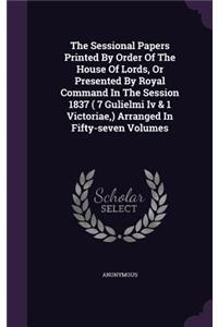 The Sessional Papers Printed by Order of the House of Lords, or Presented by Royal Command in the Session 1837 ( 7 Gulielmi IV & 1 Victoriae, ) Arranged in Fifty-Seven Volumes