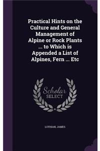 Practical Hints on the Culture and General Management of Alpine or Rock Plants ... to Which is Appended a List of Alpines, Fern ... Etc