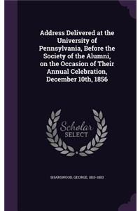 Address Delivered at the University of Pennsylvania, Before the Society of the Alumni, on the Occasion of Their Annual Celebration, December 10th, 1856