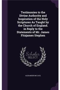 Testimonies to the Divine Authority and Inspiration of the Holy Scriptures As Taught by the Church of England. in Reply to the Statements of Mr. James Fitzjames Stephen