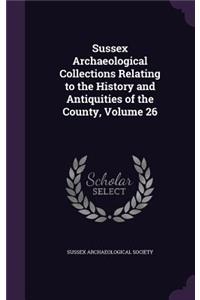 Sussex Archaeological Collections Relating to the History and Antiquities of the County, Volume 26