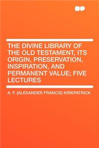 The Divine Library of the Old Testament, Its Origin, Preservation, Inspiration, and Permanent Value; Five Lectures