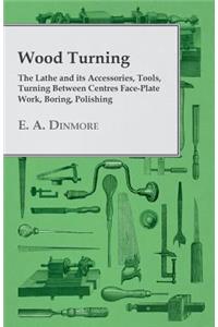 Wood Turning - The Lathe and Its Accessories, Tools, Turning Between Centres Face-Plate Work, Boring, Polishing