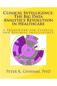 Clinical Intelligence: The Big Data Analytics Revolution in Healthcare: A Framework for Clinical and Business Intelligence