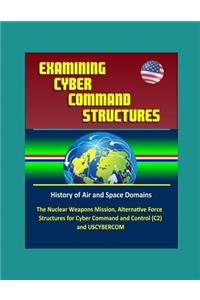 Examining Cyber Command Structures - History of Air and Space Domains, The Nuclear Weapons Mission, Alternative Force Structures for Cyber Command and Control (C2) and USCYBERCOM