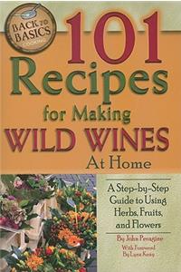 101 Recipes for Making Wild Wines at Home: A Step-By-Step Guide to Using Herbs, Fruits, and Flowers