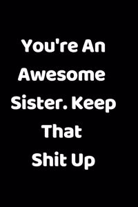 You're An Awesome Sister Keep That Shit Up