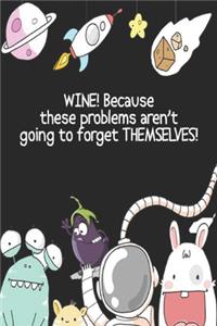 WINE! Because these problems aren't going to forget THEMSELVES!