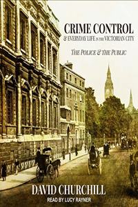 Crime Control and Everyday Life in the Victorian City Lib/E