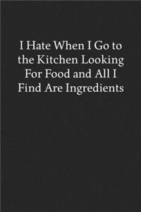 I Hate When I Go to the Kitchen Looking for Food and All I Find Are Ingredients