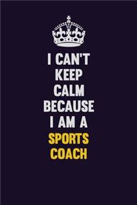 I Can't Keep Calm Because I Am A Sports Coach