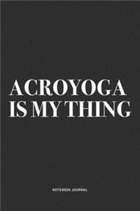 Acroyoga Is My Thing: A 6x9 Inch Notebook Journal Diary With A Bold Text Font Slogan On A Matte Cover and 120 Blank Lined Pages Makes A Great Alternative To A Card