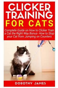 Clicker Training for Cats: Complete Guide on How to Clicker Train a Cat the Right Way Bonus How to Stop Your Cat from Jumping on Counters