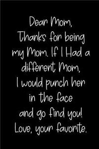 Dear Mom, Thanks for Being My Mom, If I Had a Different Mom, I Would Punch Her in the Face and Go Find You! Love, Your Favorite