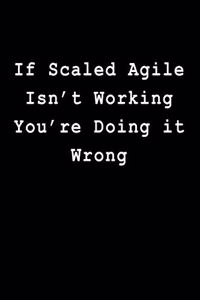 If Scaled Agile Isn't Working You're Doing It Wrong