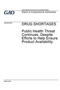 Drug shortages, public health threat continues, despite efforts to help ensure product availability: report to congressional addressees.