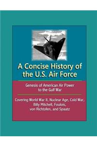 A Concise History of the U.S. Air Force - Genesis of American Air Power to the Gulf War, Covering World War II, Nuclear Age, Cold War, Billy Mitchell, Foulois, von Richtofen, and Spaatz