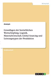 Grundlagen der betrieblichen Wertschöpfung. Logistik, Materialwirtschaft, Global Sourcing und Leistungstypen der Produktion