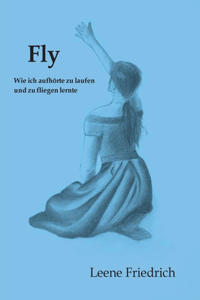 Fly - Wie ich aufhörte zu laufen und zu fliegen lernte