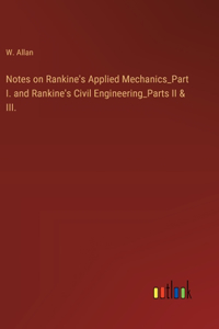 Notes on Rankine's Applied Mechanics_Part I. and Rankine's Civil Engineering_Parts II & III.