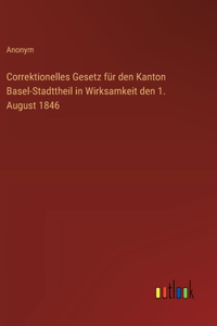 Correktionelles Gesetz für den Kanton Basel-Stadttheil in Wirksamkeit den 1. August 1846