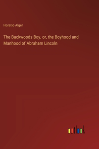 Backwoods Boy, or, the Boyhood and Manhood of Abraham Lincoln