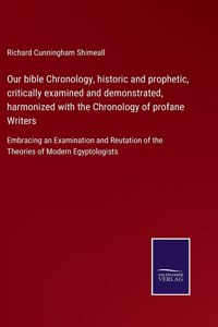 Our bible Chronology, historic and prophetic, critically examined and demonstrated, harmonized with the Chronology of profane Writers