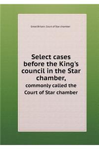 Select cases before the King's council in the Star chamber, commonly called the Court of Star chamber