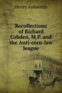 Recollections of Richard Cobden, M.P. and the Anti-corn-law league