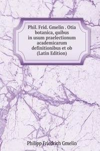 Phil. Frid. Gmelin . Otia botanica, quibus in usum praelectionum academicarum definitionibus et ob (Latin Edition)