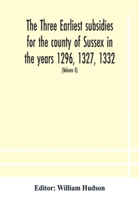 three earliest subsidies for the county of Sussex in the years 1296, 1327, 1332. With some remarks on the origin of local administration in the county through 